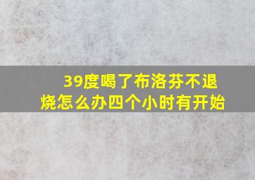 39度喝了布洛芬不退烧怎么办四个小时有开始