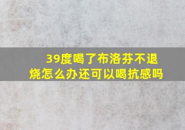 39度喝了布洛芬不退烧怎么办还可以喝抗感吗