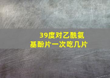 39度对乙酰氨基酚片一次吃几片