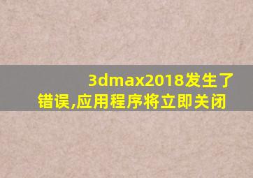 3dmax2018发生了错误,应用程序将立即关闭