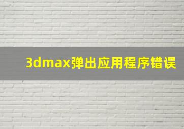 3dmax弹出应用程序错误