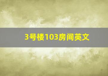 3号楼103房间英文