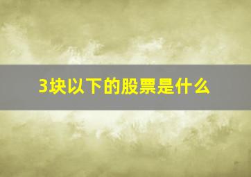 3块以下的股票是什么