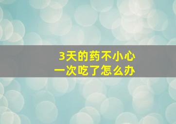 3天的药不小心一次吃了怎么办