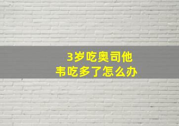 3岁吃奥司他韦吃多了怎么办