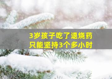 3岁孩子吃了退烧药只能坚持3个多小时