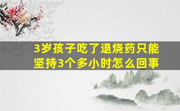 3岁孩子吃了退烧药只能坚持3个多小时怎么回事