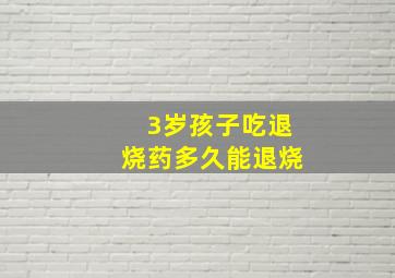 3岁孩子吃退烧药多久能退烧