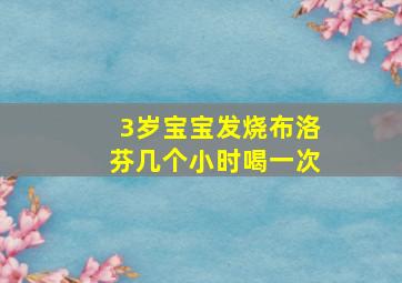 3岁宝宝发烧布洛芬几个小时喝一次