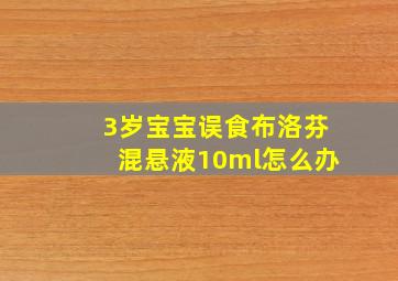 3岁宝宝误食布洛芬混悬液10ml怎么办