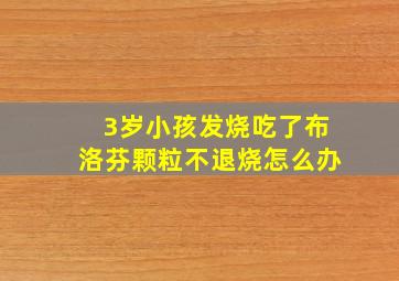 3岁小孩发烧吃了布洛芬颗粒不退烧怎么办