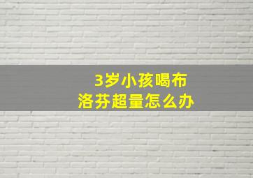 3岁小孩喝布洛芬超量怎么办