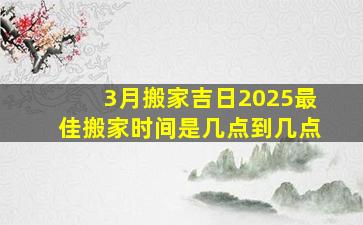 3月搬家吉日2025最佳搬家时间是几点到几点