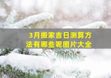 3月搬家吉日测算方法有哪些呢图片大全