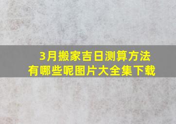 3月搬家吉日测算方法有哪些呢图片大全集下载