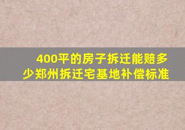 400平的房子拆迁能赔多少郑州拆迁宅基地补偿标准