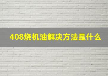 408烧机油解决方法是什么