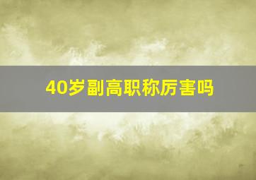 40岁副高职称厉害吗