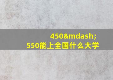 450—550能上全国什么大学