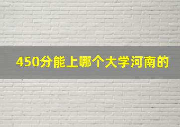 450分能上哪个大学河南的