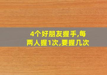 4个好朋友握手,每两人握1次,要握几次