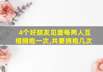 4个好朋友见面每两人互相拥抱一次,共要拥抱几次