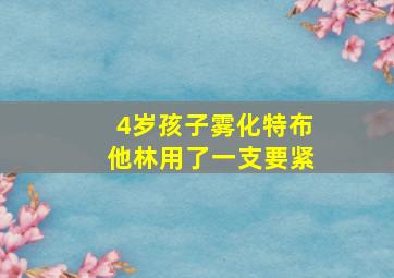 4岁孩子雾化特布他林用了一支要紧