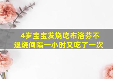 4岁宝宝发烧吃布洛芬不退烧间隔一小时又吃了一次