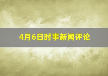 4月6日时事新闻评论