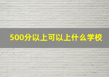 500分以上可以上什么学校