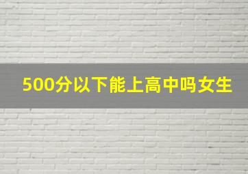 500分以下能上高中吗女生