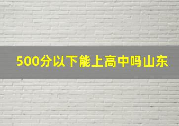 500分以下能上高中吗山东