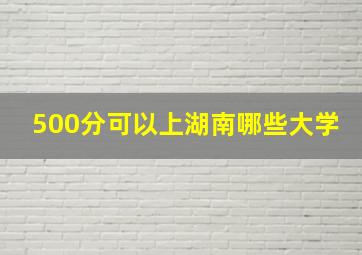 500分可以上湖南哪些大学