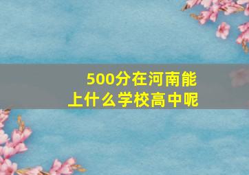 500分在河南能上什么学校高中呢