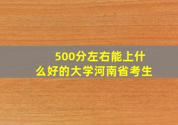 500分左右能上什么好的大学河南省考生