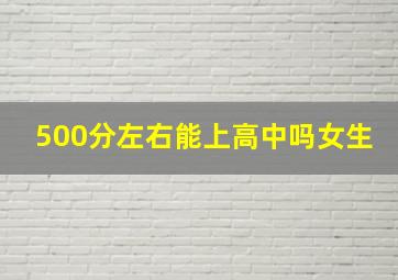 500分左右能上高中吗女生