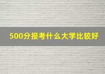 500分报考什么大学比较好