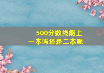 500分数线能上一本吗还是二本呢