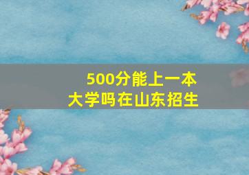 500分能上一本大学吗在山东招生