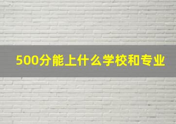 500分能上什么学校和专业