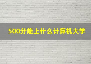 500分能上什么计算机大学