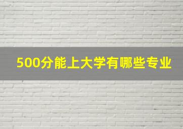 500分能上大学有哪些专业