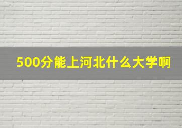 500分能上河北什么大学啊