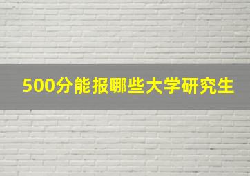 500分能报哪些大学研究生