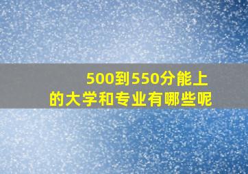 500到550分能上的大学和专业有哪些呢