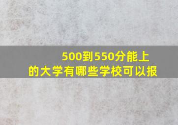 500到550分能上的大学有哪些学校可以报