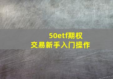 50etf期权交易新手入门操作