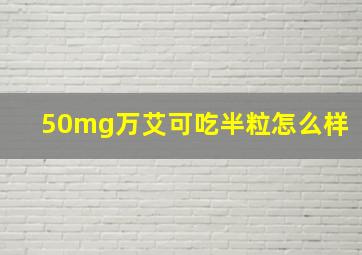 50mg万艾可吃半粒怎么样