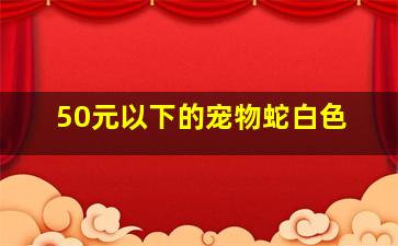 50元以下的宠物蛇白色