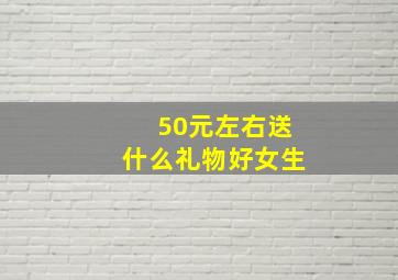 50元左右送什么礼物好女生